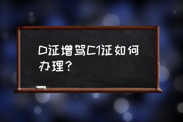 c1能增驾d证吗 D证增驾C1证如何办理？