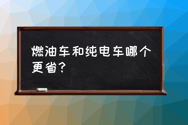 燃油车和新能源车使用哪个更省钱 燃油车和纯电车哪个更省？