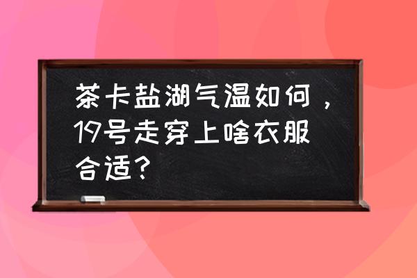 去茶卡盐湖游玩穿什么衣服好看 茶卡盐湖气温如何，19号走穿上啥衣服合适？