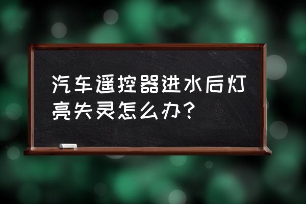 汽车小灯进水了怎么解决 汽车遥控器进水后灯亮失灵怎么办？