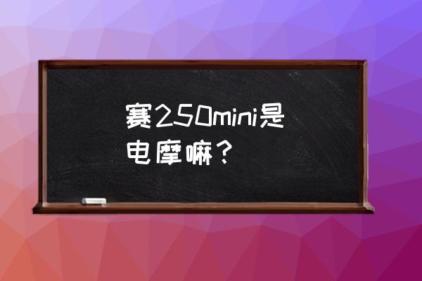 迷你摩托车目前哪款最好 赛250mini是电摩嘛？