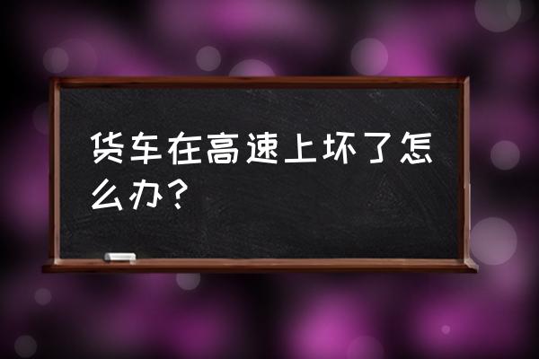 大货车安全出行十大防御措施 货车在高速上坏了怎么办？