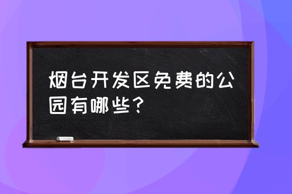 烟台有哪些60岁以上景点免费 烟台开发区免费的公园有哪些？