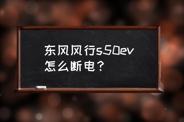 新能源东风风行s50正确开车教程 东风风行s50ev怎么断电？