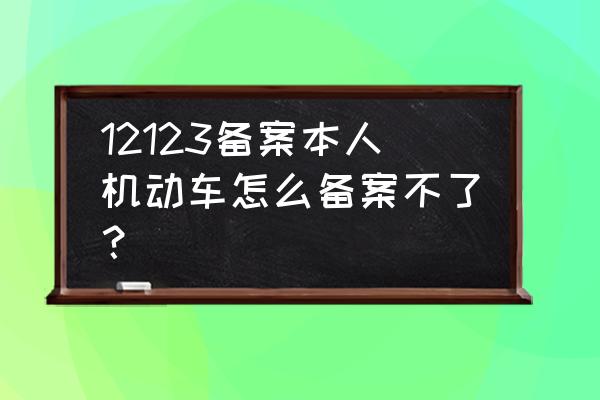 交管12123不能备案本人名下机动车 12123备案本人机动车怎么备案不了？