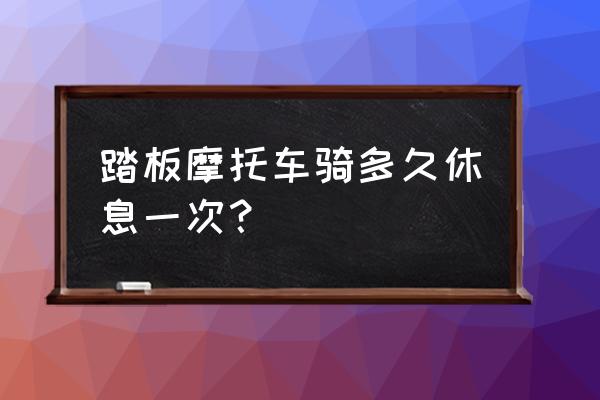 踏板车骑久了怎么休息 踏板摩托车骑多久休息一次？