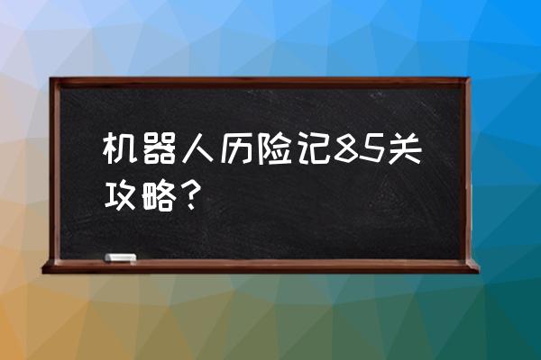 机器人历险记60关该怎么过 机器人历险记85关攻略？