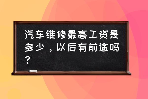 开修车店一般能挣多少 汽车维修最高工资是多少，以后有前途吗？