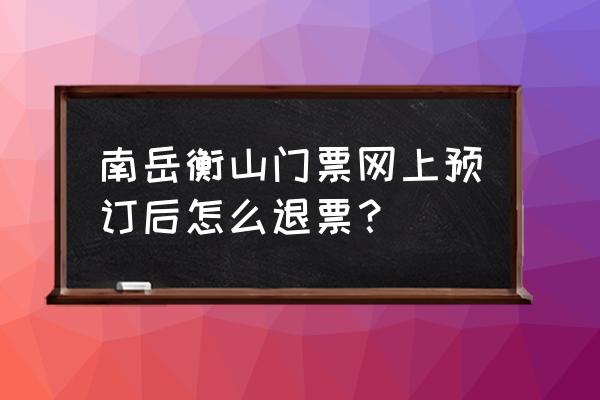 衡山门票预订官网 南岳衡山门票网上预订后怎么退票？