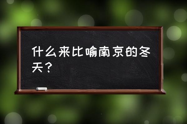 南京游玩攻略冬季一日游 什么来比喻南京的冬天？