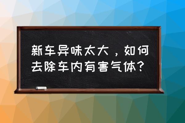 新车去异味最好采取什么方法最佳 新车异味太大，如何去除车内有害气体？