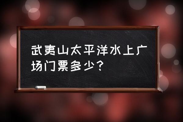 大安源一日游最佳路线 武夷山太平洋水上广场门票多少？