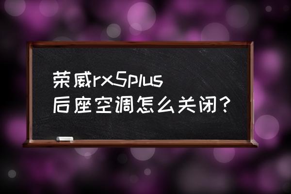 荣威rx5内外循环怎么关闭 荣威rx5plus后座空调怎么关闭？