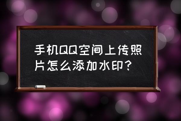 qq照片如何不带水印 手机QQ空间上传照片怎么添加水印？