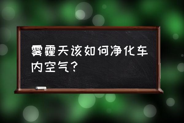 雾霾天气驾驶车辆注意事项 雾霾天该如何净化车内空气？