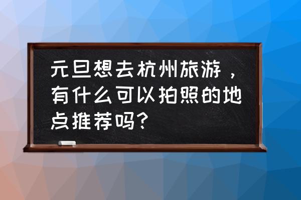 去杭州必玩的十大景点推荐 元旦想去杭州旅游，有什么可以拍照的地点推荐吗？