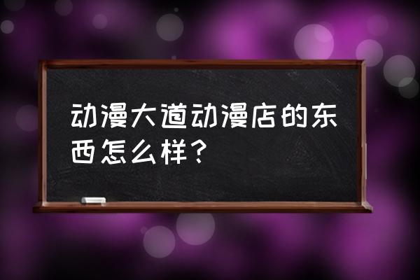 动漫店产品价格表 动漫大道动漫店的东西怎么样？