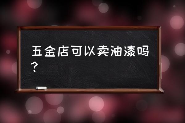 油漆市场常见问题 五金店可以卖油漆吗？