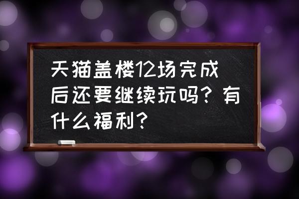 淘宝盖楼怎样解锁场次 天猫盖楼12场完成后还要继续玩吗？有什么福利？