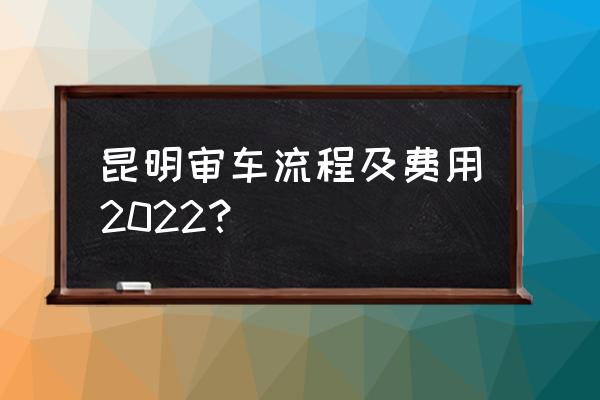 昆明怎么网上交车船税 昆明审车流程及费用2022？