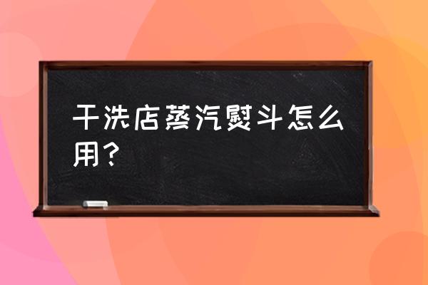 怎样使用蒸汽电熨斗 干洗店蒸汽熨斗怎么用？