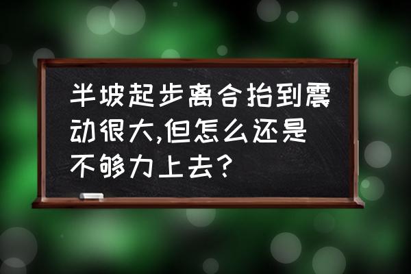 汽车打火感觉无力但是能打着 半坡起步离合抬到震动很大,但怎么还是不够力上去？