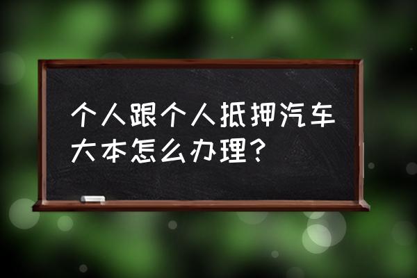 私人办理车辆抵押需要什么手续 个人跟个人抵押汽车大本怎么办理？