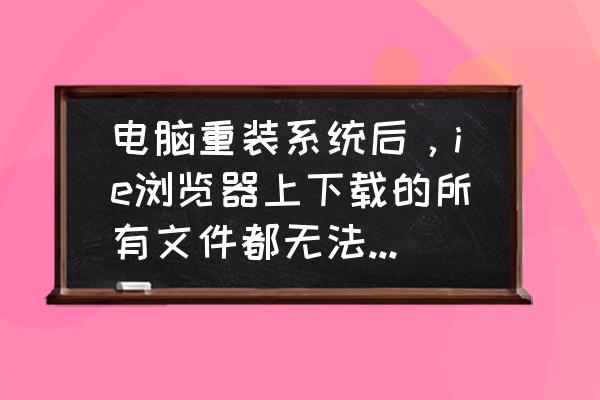 ie浏览器下载的文件找不到了 电脑重装系统后，ie浏览器上下载的所有文件都无法安装在电脑上？