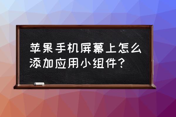 苹果12怎么弄桌面组件 苹果手机屏幕上怎么添加应用小组件？