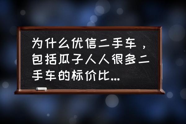 网上的二手车报价怎么那么贵 为什么优信二手车，包括瓜子人人很多二手车的标价比新车贵？