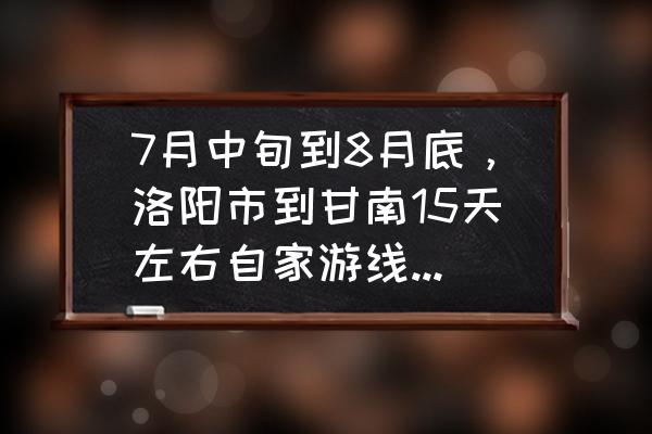 石城九寨沟温泉联系电话 7月中旬到8月底，洛阳市到甘南15天左右自家游线路推荐？