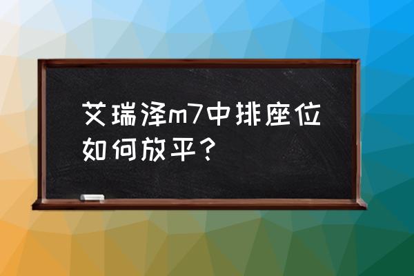 奇瑞艾瑞泽7后排座椅怎样放倒 艾瑞泽m7中排座位如何放平？