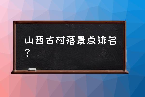 推荐中国最值得去的八大古村落 山西古村落景点排名？