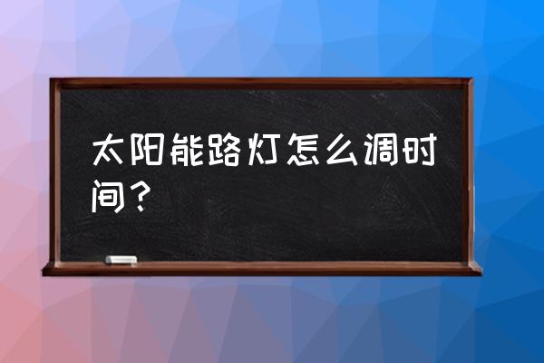 led路灯是怎么定时的 太阳能路灯怎么调时间？