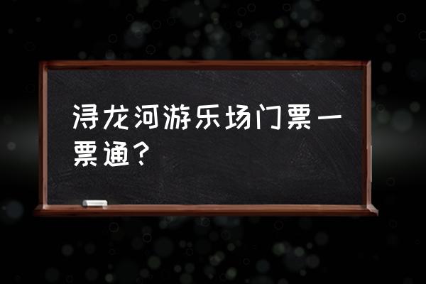 浔龙河生态艺术小镇要门票吗 浔龙河游乐场门票一票通？