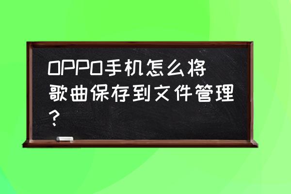 怎么把qq音乐上的mv保存在手机里 OPPO手机怎么将歌曲保存到文件管理？