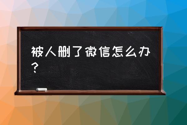 微信别人把你删了怎么加回来 被人删了微信怎么办？