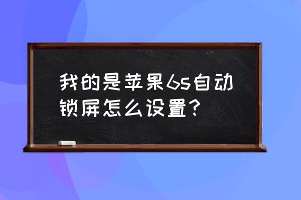 苹果6s如何更改屏幕自动锁定时间 我的是苹果6s自动锁屏怎么设置？