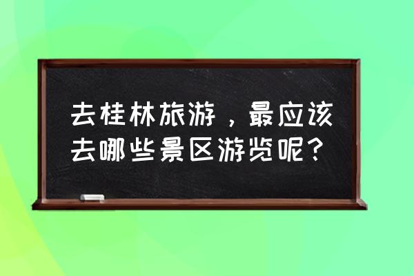 桂林旅游的环境特征是什么 去桂林旅游，最应该去哪些景区游览呢？