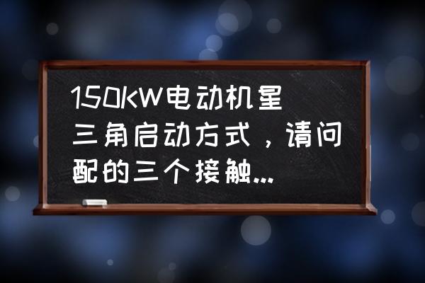 时控开关必须接交流接触器么 150KW电动机星三角启动方式，请问配的三个接触器应该如何选择？