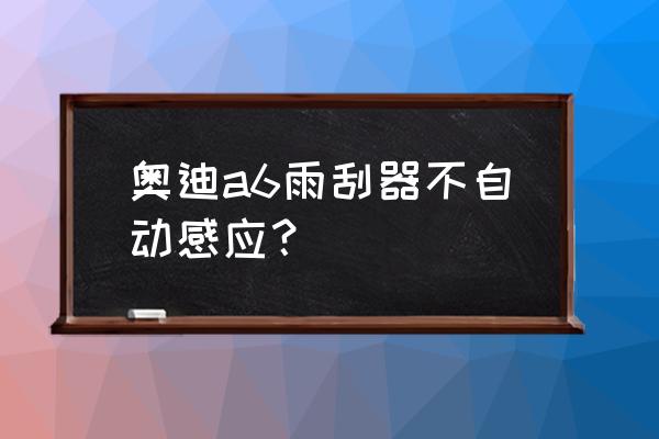 奥迪a6l雨刷器立起来 奥迪a6雨刮器不自动感应？