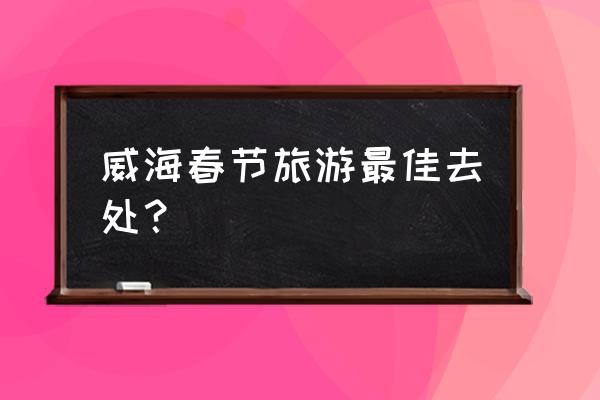 威海西霞口一日游旅游团 威海春节旅游最佳去处？