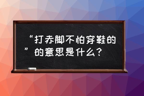 如何解决光脚不怕穿鞋的问题 “打赤脚不怕穿鞋的”的意思是什么？