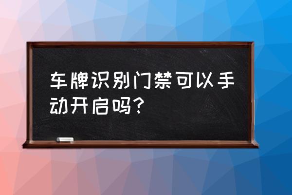 识别车牌门禁输入车牌号步骤 车牌识别门禁可以手动开启吗？