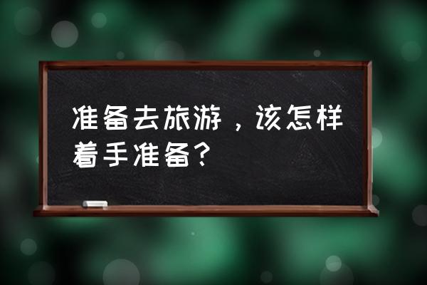 出去旅游住宿一般需要准备什么 准备去旅游，该怎样着手准备？