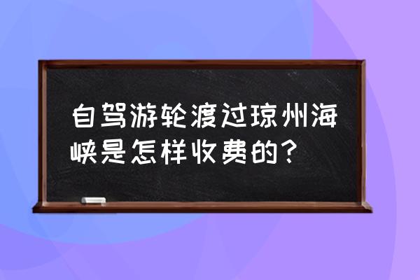 离琼申请目的地怎么填写 自驾游轮渡过琼州海峡是怎样收费的？