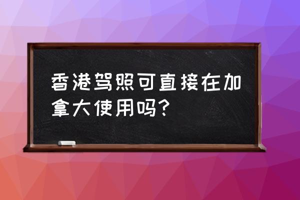 中国的驾驶证可以在英国开车吗 香港驾照可直接在加拿大使用吗？