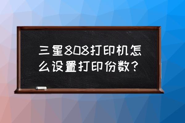 三星e808怎么传照片 三星808打印机怎么设置打印份数？