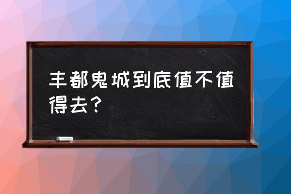 重庆丰都鬼城好玩吗 丰都鬼城到底值不值得去？