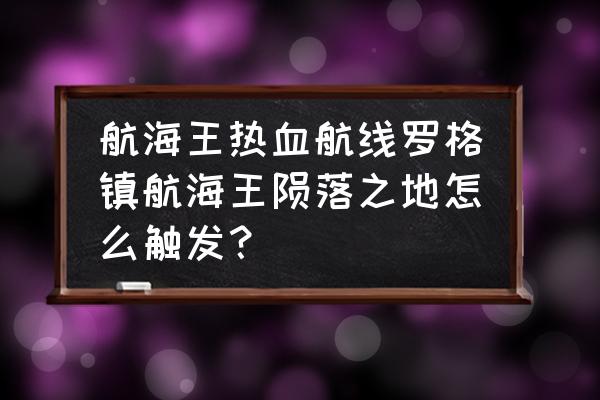 航海王热血航线罗格镇怎么解锁 航海王热血航线罗格镇航海王陨落之地怎么触发？